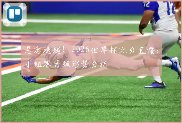 悬念迭起!2026世界杯比分直播,小组赛晋级形势分析