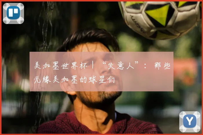 美加墨世界杯｜“失意人”：那些无缘美加墨的球星们