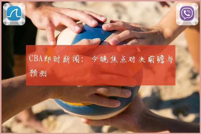 CBA即时新闻：今晚焦点对决前瞻与预测