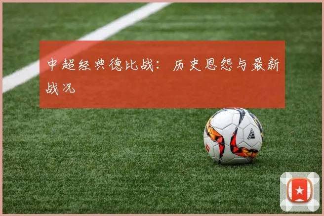 中超经典德比战：历史恩怨与最新战况