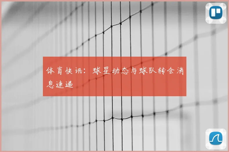体育快讯：球星动态与球队转会消息速递