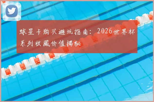 球星卡购买避坑指南：2026世界杯系列收藏价值揭秘