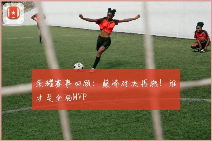 荣耀赛事回顾：巅峰对决再燃！谁才是全场MVP