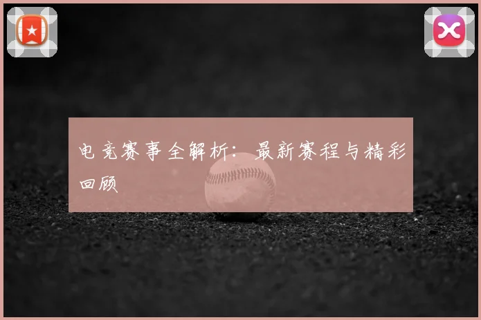 电竞赛事全解析：最新赛程与精彩回顾