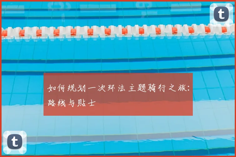 如何规划一次环法主题骑行之旅:路线与贴士