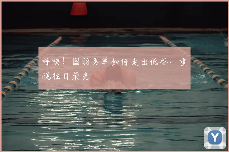 呼唤！国羽男单如何走出低谷，重现往日荣光