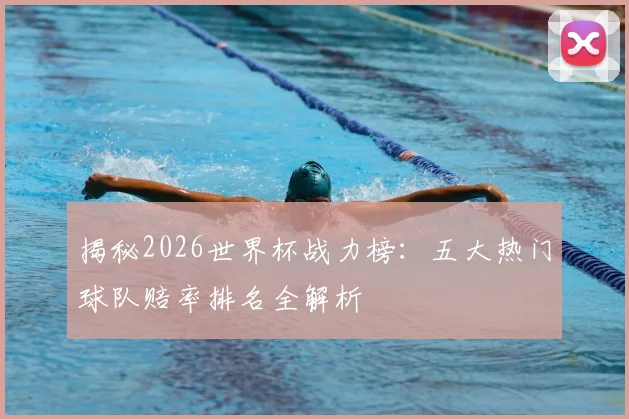 揭秘2026世界杯战力榜：五大热门球队赔率排名全解析
