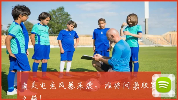南美电竞风暴来袭,谁将问鼎联赛之巅!