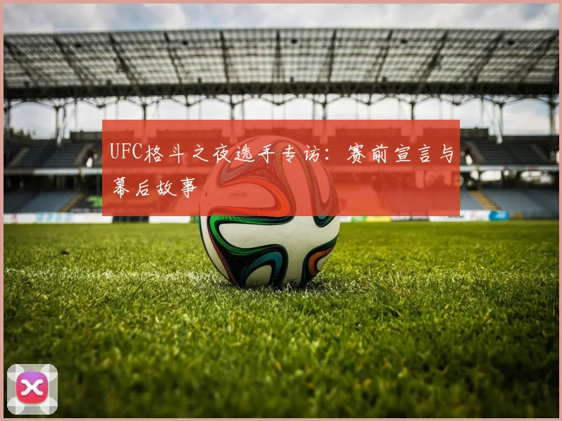 UFC格斗之夜选手专访:赛前宣言与幕后故事