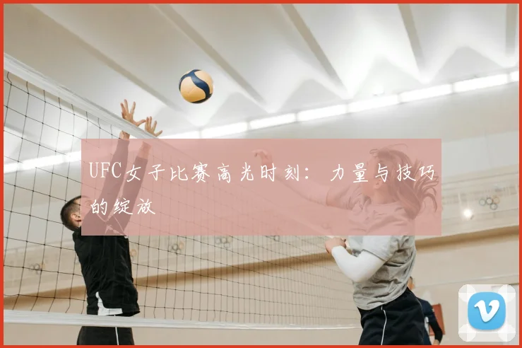UFC女子比赛高光时刻：力量与技巧的绽放