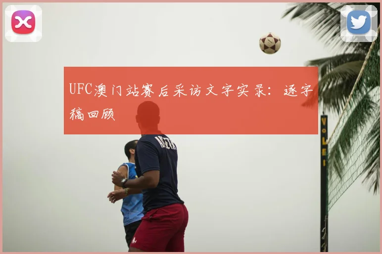 UFC澳门站赛后采访文字实录：逐字稿回顾