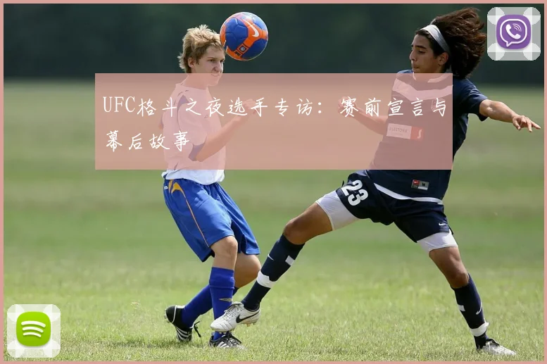 UFC格斗之夜选手专访：赛前宣言与幕后故事